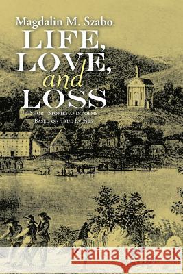 Life, Love, and Loss: Short Stories and Poems Based on True Events Magdalin M. Szabo 9781483463018 Lulu Publishing Services - książka