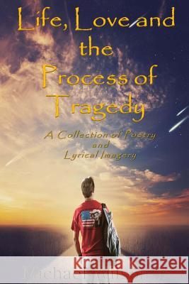Life, Love and the Process of Tragedy: My Collection of Poems and Lyrical Imagery Michael L. Wilso 9781494997236 Createspace - książka