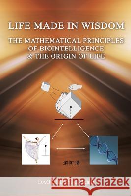 LIFE MADE IN WISDOM __The Mathematical Principles of Biointelligemce & The Origin of Life Dao Chu (y C Ruan) 9781545613597 Xulon Press - książka