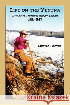 Life on the Yentna - Building Rebel's Roost Lodge 1981-1997 Lucille Heater 9780978976699 Northbooks - książka