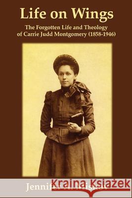 Life on Wings: The Forgotten Life and Theology of Carrie Judd Montgomery (1858-1946) Jennifer A. Miskov 9781935931294 CPT Press - książka