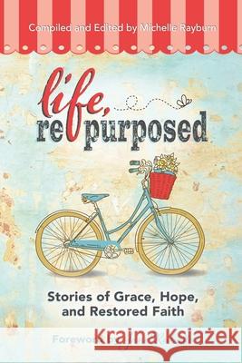 Life, Repurposed: Stories of Grace, Hope, and Restored Faith Michelle Rayburn Jane Rubietta Michelle Rayburn 9780988528666 Faith Creativity Life Books - książka