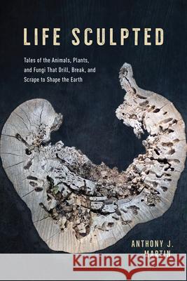 Life Sculpted: Tales of the Animals, Plants, and Fungi That Drill, Break, and Scrape to Shape the Earth Martin, Anthony J. 9780226810478 The University of Chicago Press - książka