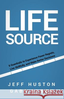 Life Source: 6 Guardrails to Experience Fewer Regrets, Live Skillfully, and Make Better Decisions Jeff Huston Gabe Olson 9781636803470 Ethos Collective - książka