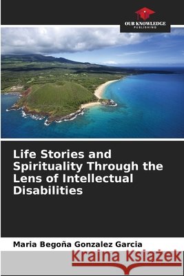 Life Stories and Spirituality Through the Lens of Intellectual Disabilities Maria Bego?a Gonzalez Garcia 9786630171693 Our Knowledge Publishing - książka