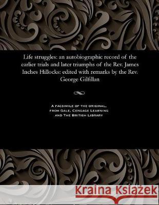 Life Struggles: An Autobiographic Record of the Earlier Trials and Later Triumphs of the Rev. James Inches Hillocks: Edited with Remarks by the Rev. George Gilfillan George Gilfillan 9781535806800 Gale and the British Library - książka