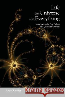 Life, the Universe and Everything: Investigating God and the New Physics Andy Fletcher 9781411673694 Lulu.com - książka