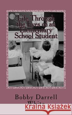 Life Through the Eyes of an Elementary School Student Bobby Darrell White 9781499246865 Createspace - książka