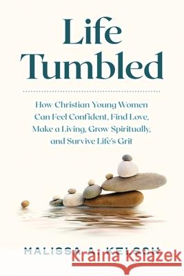 Life Tumbled: How Christian Young Women Can Feel Confident, Find Love, Make a Living, Grow Spiritually, and Survive Life's Grit Malissa Kelsch 9781737481713 Life Tumbled LLC - książka