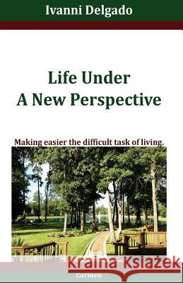 Life Under A New Perspective: Making easier the difficult task of living Delgado, Ivanni 9780991072002 Carmen & Son - książka