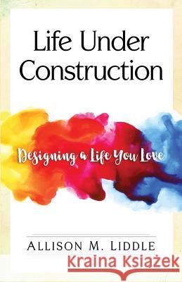 Life Under Construction: Designing a Life You Love Allison M. Liddle 9781545488171 Createspace Independent Publishing Platform - książka