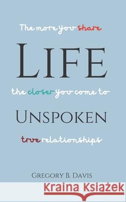 Life Unspoken: The More You Share, the Closer You Come to True Relationships Gregory B Davis 9781734864359 Wisdom Is the Beginning - książka