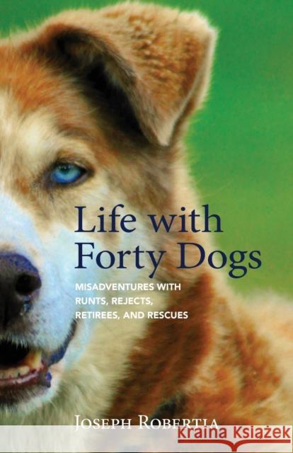 Life with Forty Dogs: Misadventures with Runts, Rejects, Retirees, and Rescues Joseph Robertia 9781943328918 Alaska Northwest Books - książka
