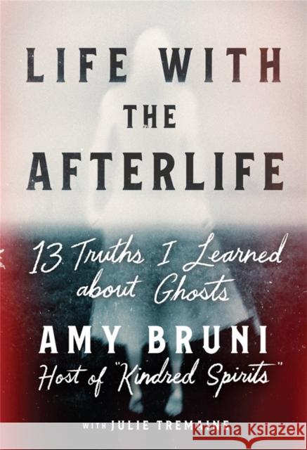 Life with the Afterlife: 13 Truths I Learned about Ghosts Amy Bruni Julie Tremaine 9781538754122 Grand Central Publishing - książka