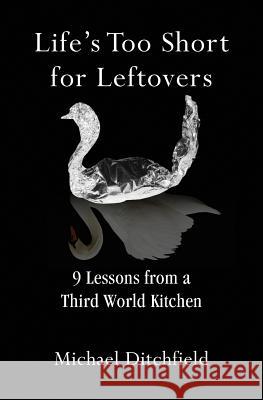 Life's Too Short for Leftovers: 9 Lessons from a Third World Kitchen Michael Ditchfield 9780996253703 Black Crown Publishing - książka