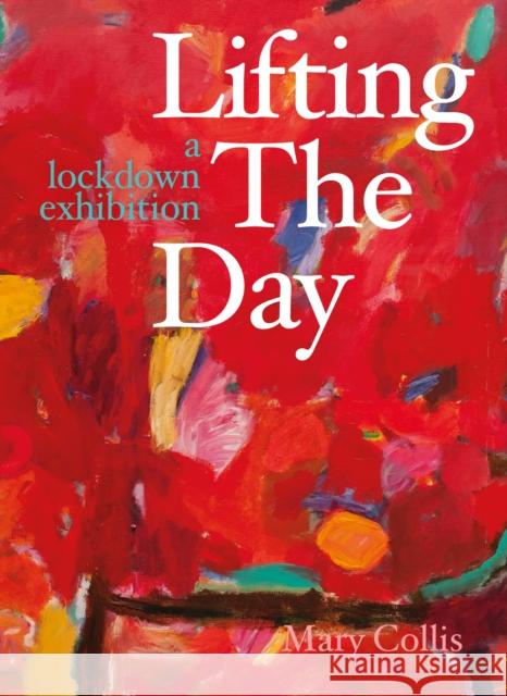 Lifting the Day: A Lockdown Exhibition Mary Collis 9781913491574 Unicorn Publishing Group - książka