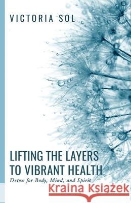 Lifting the Layers to Vibrant Health: Detox for Body, Mind, and Spirit Victoria Sol 9780578504643 Victoria Sol - książka