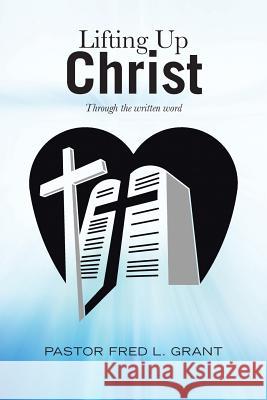 Lifting Up Christ: Through the Written Word Pastor Fred L. Grant 9781512753356 WestBow Press - książka