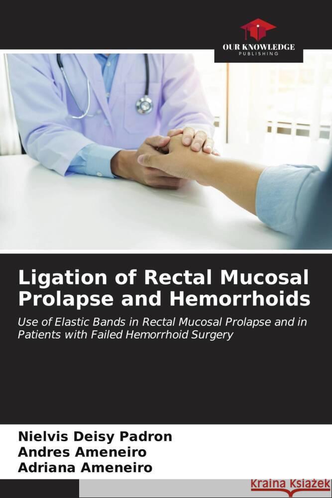 Ligation of Rectal Mucosal Prolapse and Hemorrhoids Nielvis Deisy Padron Andres Ameneiro Adriana Ameneiro 9786207056576 Our Knowledge Publishing - książka