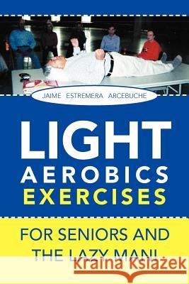 LIGHT AEROBICS EXERCISES For Seniors and the Lazy Man! Jaime E. Arcebuche 9781465365309 Xlibris Corporation - książka