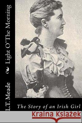 Light O' THE Morning: The Story of an Irish Girl L. T. Meade 9781533024930 Createspace Independent Publishing Platform - książka