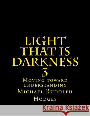 Light that is darkness 3: Moving toward understanding Michael Rudolph Hodges 9781545351536 Createspace Independent Publishing Platform - książka