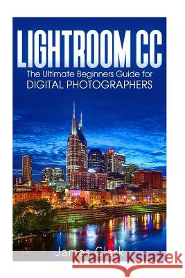 Lightroom CC: The Ultimate Beginners Guide for Digital Photographers James Clark 9781535343121 Createspace Independent Publishing Platform - książka