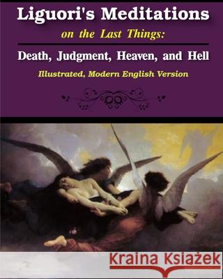 Liguori's Meditations on the Last Things: Death, Judgment, Heaven, and Hell: Illustrated, Modern English Version Liguori, St Alphonsus 9781034128939 Blurb - książka