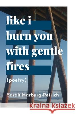 like I burn you with gentle fires: (poetry) Sarah Harburg-Petrich 9781714323562 Blurb - książka