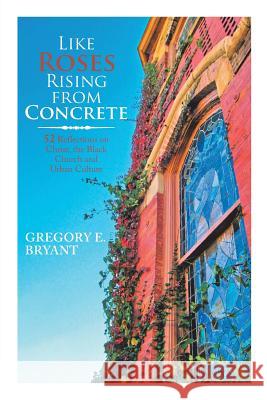 Like Roses Rising from Concrete: 52 Reflections on Christ, the Black Church and Urban Culture Gregory E Bryant 9781546265078 Authorhouse - książka