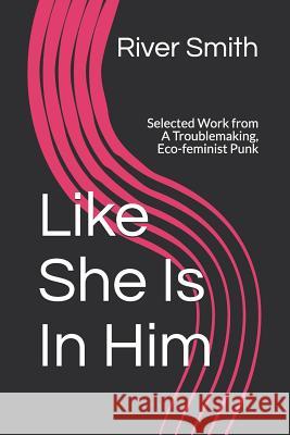 Like She Is In Him: Selected Work from A Troublemaking, Eco-feminist Punk River Smith 9781523481774 Createspace Independent Publishing Platform - książka