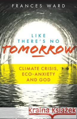 Like There's No Tomorrow: Climate Crisis, Eco-Anxiety and God Frances Ward 9781789590883 Sacristy Press - książka