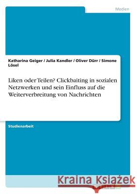 Liken oder Teilen? Clickbaiting in sozialen Netzwerken und sein Einfluss auf die Weiterverbreitung von Nachrichten Katharina Geiger Julia Kandler Oliver Durr 9783668224704 Grin Verlag - książka