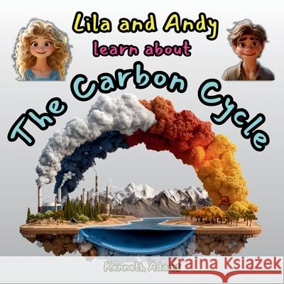 Lila and Andy learn about The Carbon Cycle: How Carbon Travels Through Our World, Nature's Amazing Recycling System, A STEM Adventure for Kids Kenneth Adams 9781998552269 Willem Janse Van Rensburg - książka