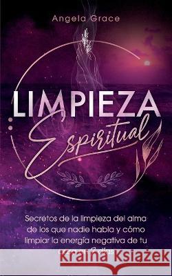 Limpieza Espiritual: Secretos De La Limpieza Del Alma De Los Que Nadie Habla Y Cómo Limpiar La Energía Negativa De Tu Casa En 7 Días Angela Grace 9781957718071 Ascending Vibrations - książka