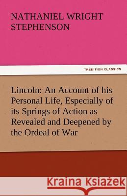 Lincoln: An Account of His Personal Life, Especially of Its Springs of Action as Revealed and Deepened by the Ordeal of War Stephenson, Nathaniel Wright 9783842440739 tredition GmbH - książka