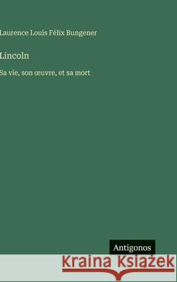 Lincoln: Sa vie, son oeuvre, et sa mort Laurence Louis F?lix Bungener 9783388701141 Antigonos Verlag - książka