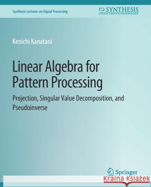 Linear Algebra for Pattern Processing: Projection, Singular Value Decomposition, and Pseudoinverse Kenichi Kanatani Kenichi Kanatani  9783031014161 Springer International Publishing AG - książka