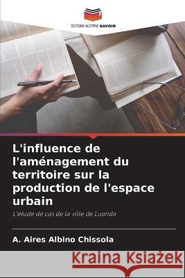 L'influence de l'amenagement du territoire sur la production de l'espace urbain A Aires Albino Chissola   9786206201427 Editions Notre Savoir - książka