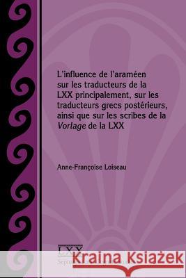 L'influence de l'araméen sur les traducteurs de la LXX principalement, sur les traducteurs grecs postérieurs, ainsi que sur les scribes de la Vorlage de la LXX Anne-Françoise Loiseau 9781628371567 Society of Biblical Literature - książka