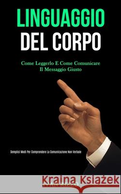 Linguaggio Del Corpo: Come leggerlo e come comunicare il messaggio giusto (Semplici modi per comprendere la comunicazione non verbale) Ivan Rizzo 9781989808900 Daniel Heath - książka