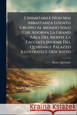 L'Inimitabile Non Mai Abbastanza Lodato Gruppo Al Mondo Solo Che Adorna La Grand Area del Monte La Facciata Insieme del Quirinale Palazzo Illustrato E Rome Quirinale 9781145018006  - książka