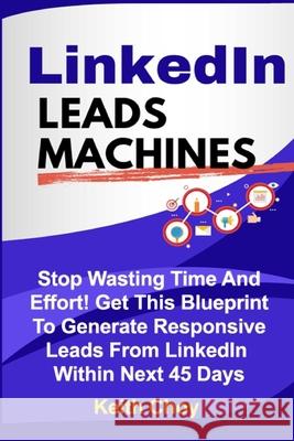 LinkedIn Leads Machines: Stop Wasting Time And Effort! Get This Blueprint To Generate Responsive Leads From LinkedIn Within 45 Days Keith Choy 9781699333778 Independently Published - książka