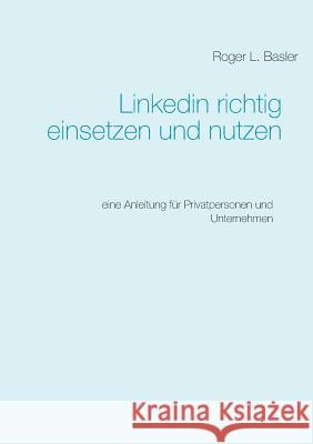 Linkedin richtig einsetzen und nutzen: Eine Anleitung für Privatpersonen und Unternehmen Basler, Roger 9783746007298 Books on Demand - książka