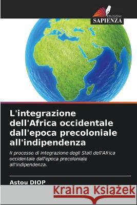 L\'integrazione dell\'Africa occidentale dall\'epoca precoloniale all\'indipendenza Astou Diop 9786205751152 Edizioni Sapienza - książka