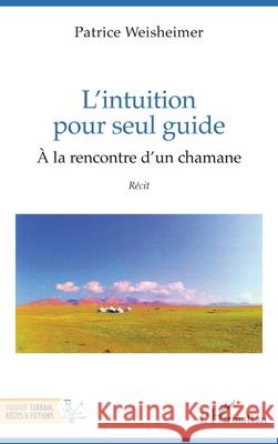 L'intuition pour seul guide: ? la rencontre d'un chamane Patrice Weisheimer 9782140489662 Editions L'Harmattan - książka