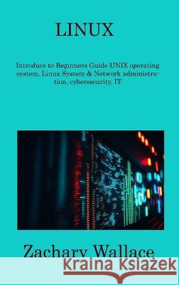 Linux: Introduce to Beginners Guide UNIX operating system, Linux System & Network administration, cybersecurity, IT Zachary Wallace   9781806309467 Zachary Wallace - książka
