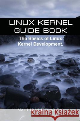 Linux Kernel Guide Book: The Basics of Linux Kernel Development William Rowley 9781544833286 Createspace Independent Publishing Platform - książka