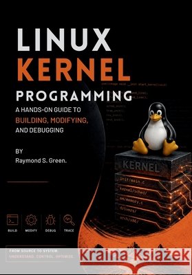 Linux Kernel Programming: A Hands-On Guide to Building, Modifying, and Debugging S. Green, Raymond 9798188580933 Independently Published - książka