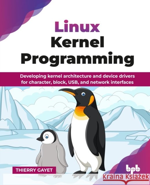 Linux Kernel Programming: Developing kernel architecture and device drivers for character, block, USB, and network interfaces Thierry Gayet 9789365897364 Bpb Publications - książka